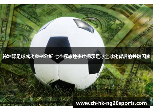 跨洲际足球成功案例分析 七个标志性事件揭示足球全球化背后的关键因素
