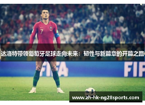 达洛特带领葡萄牙足球走向未来：韧性与新篇章的开篇之路