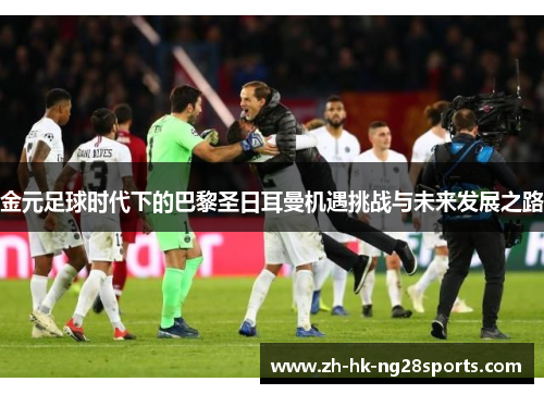 金元足球时代下的巴黎圣日耳曼机遇挑战与未来发展之路