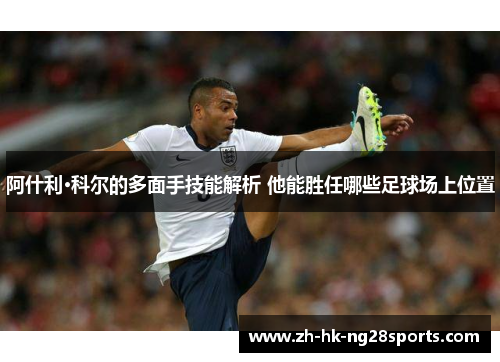 阿什利·科尔的多面手技能解析 他能胜任哪些足球场上位置