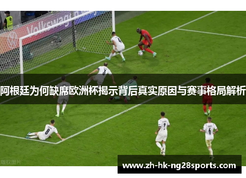 阿根廷为何缺席欧洲杯揭示背后真实原因与赛事格局解析 阿根廷为何缺席欧洲杯揭示背后真实原因与赛事格局解析