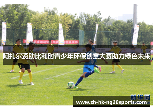 阿扎尔资助比利时青少年环保创意大赛助力绿色未来 阿扎尔资助比利时青少年环保创意大赛助力绿色未来