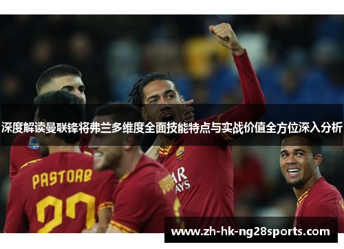 深度解读曼联锋将弗兰多维度全面技能特点与实战价值全方位深入分析 深度解读曼联锋将弗兰多维度全面技能特点与实战价值全方位深入分析