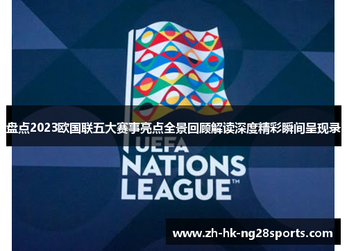 盘点2023欧国联五大赛事亮点全景回顾解读深度精彩瞬间呈现录 盘点2023欧国联五大赛事亮点全景回顾解读深度精彩瞬间呈现录