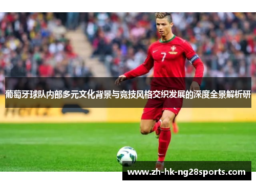 葡萄牙球队内部多元文化背景与竞技风格交织发展的深度全景解析研 葡萄牙球队内部多元文化背景与竞技风格交织发展的深度全景解析研