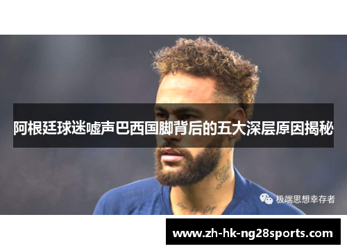 阿根廷球迷嘘声巴西国脚背后的五大深层原因揭秘 阿根廷球迷嘘声巴西国脚背后的五大深层原因揭秘