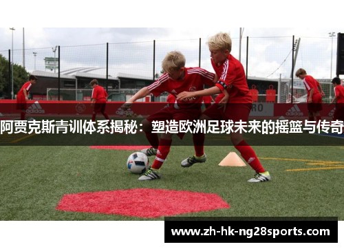 阿贾克斯青训体系揭秘：塑造欧洲足球未来的摇篮与传奇