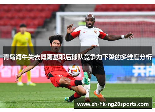 青岛海牛失去博阿基耶后球队竞争力下降的多维度分析