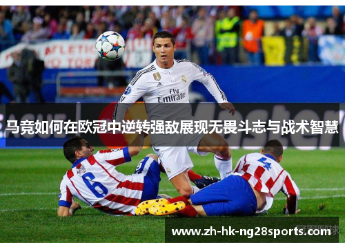 马竞如何在欧冠中逆转强敌展现无畏斗志与战术智慧 马竞如何在欧冠中逆转强敌展现无畏斗志与战术智慧