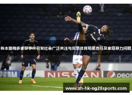 鲁本塞梅多家暴事件引发社会广泛关注与反思体育明星责任及家庭暴力问题