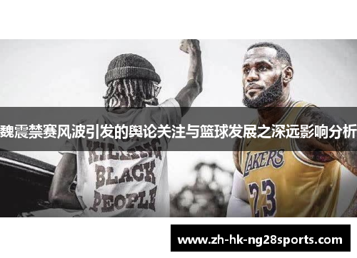 魏震禁赛风波引发的舆论关注与篮球发展之深远影响分析