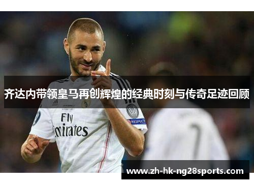 齐达内带领皇马再创辉煌的经典时刻与传奇足迹回顾