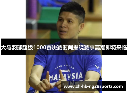 大马羽球超级1000赛决赛时间揭晓赛事高潮即将来临 大马羽球超级1000赛决赛时间揭晓赛事高潮即将来临