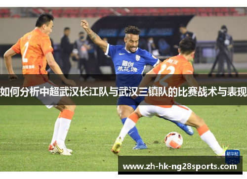 如何分析中超武汉长江队与武汉三镇队的比赛战术与表现 如何分析中超武汉长江队与武汉三镇队的比赛战术与表现