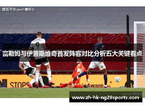 富勒姆与伊普斯维奇首发阵容对比分析五大关键看点