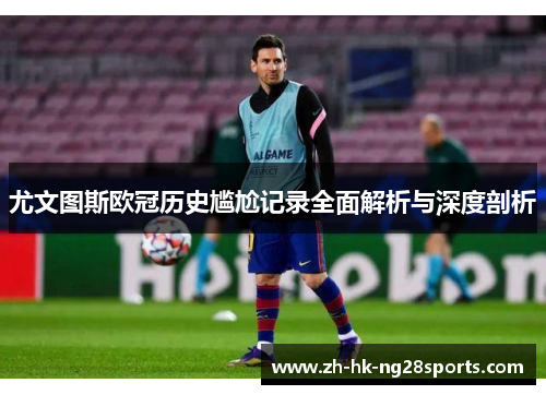 尤文图斯欧冠历史尴尬记录全面解析与深度剖析