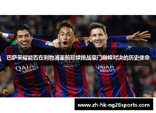 巴萨荣耀能否在利物浦面前延续挑战豪门巅峰对决的历史使命 巴萨荣耀能否在利物浦面前延续挑战豪门巅峰对决的历史使命