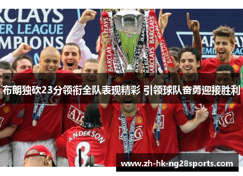 布朗独砍23分领衔全队表现精彩 引领球队奋勇迎接胜利